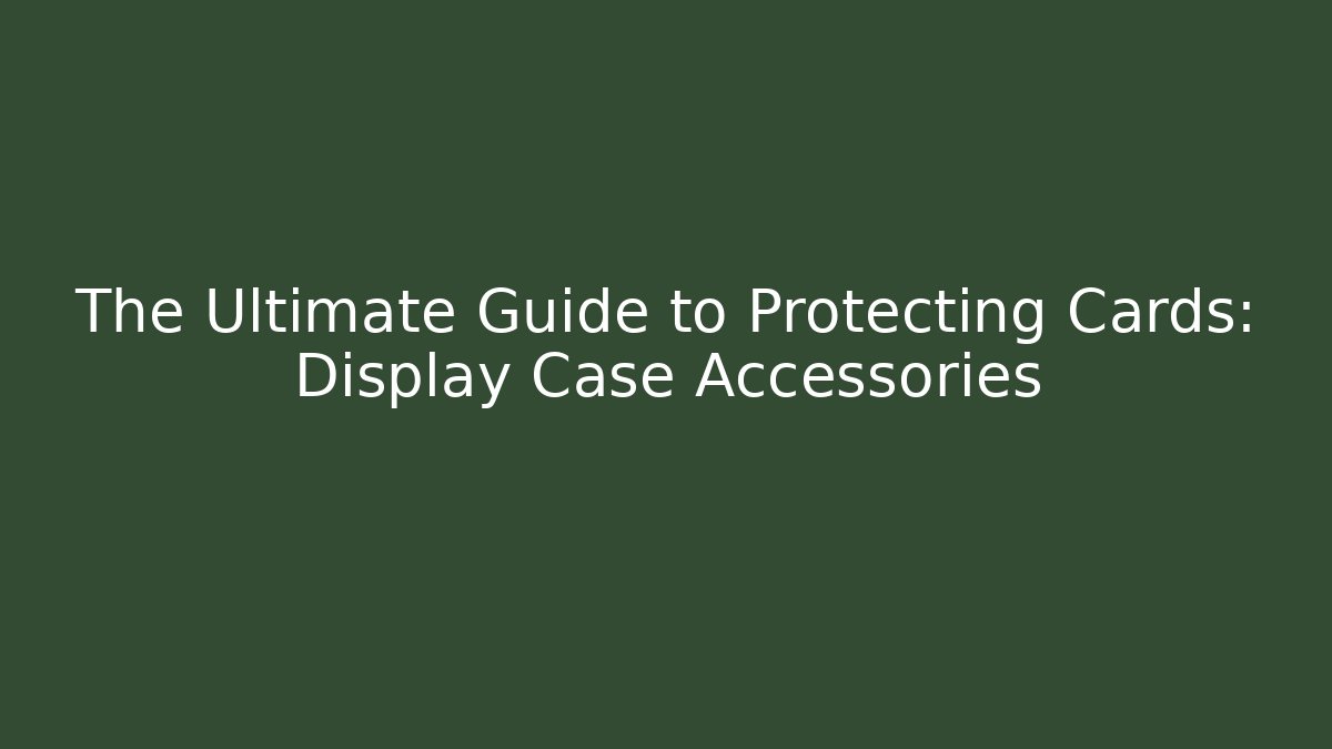 The Ultimate Guide to Protecting Cards: Display Case Accessories