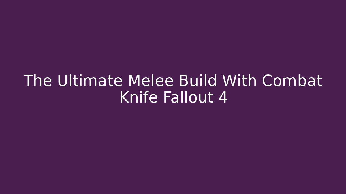 The Ultimate Melee Build With Combat Knife Fallout 4 - NADclinic