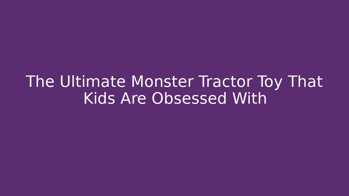 The Ultimate Monster Tractor Toy That Kids Are Obsessed With