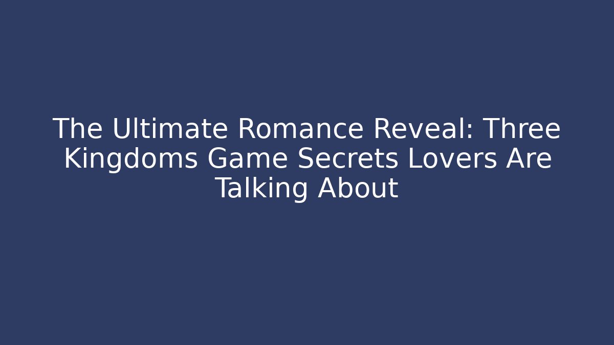 The Ultimate Romance Reveal: Three Kingdoms Game Secrets Lovers Are Talking About