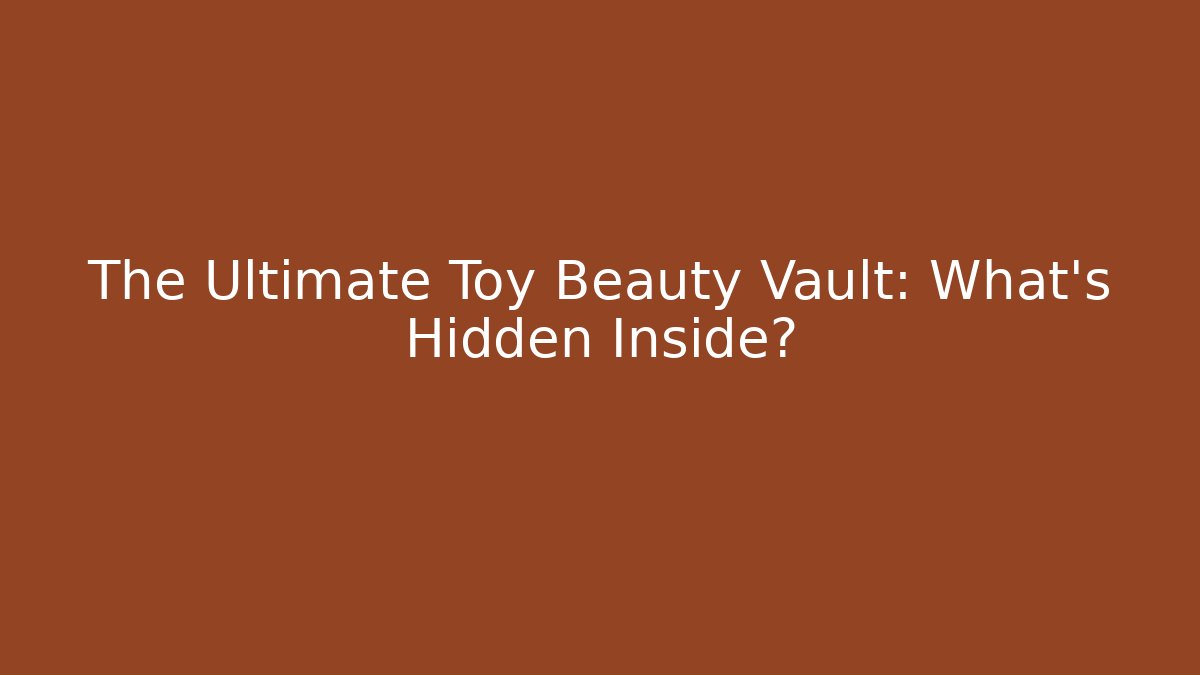 The Ultimate Toy Beauty Vault: What’s Hidden Inside?