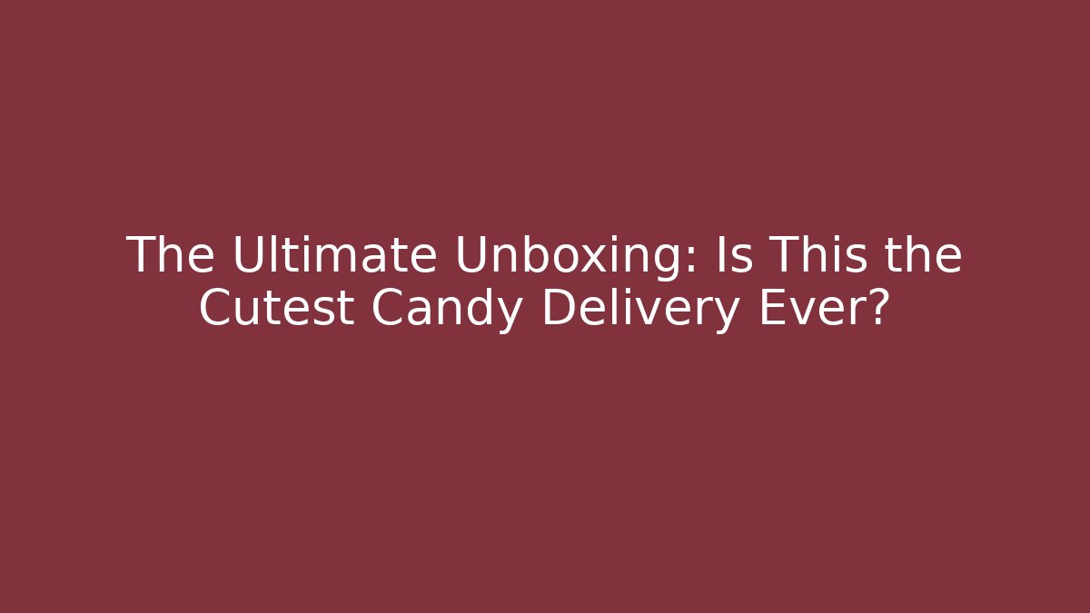 The Ultimate Unboxing: Is This the Cutest Candy Delivery Ever?