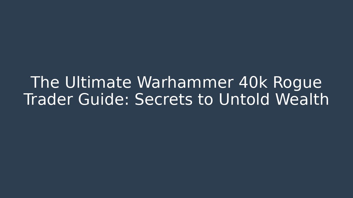 The Ultimate Warhammer 40k Rogue Trader Guide: Secrets to Untold Wealth