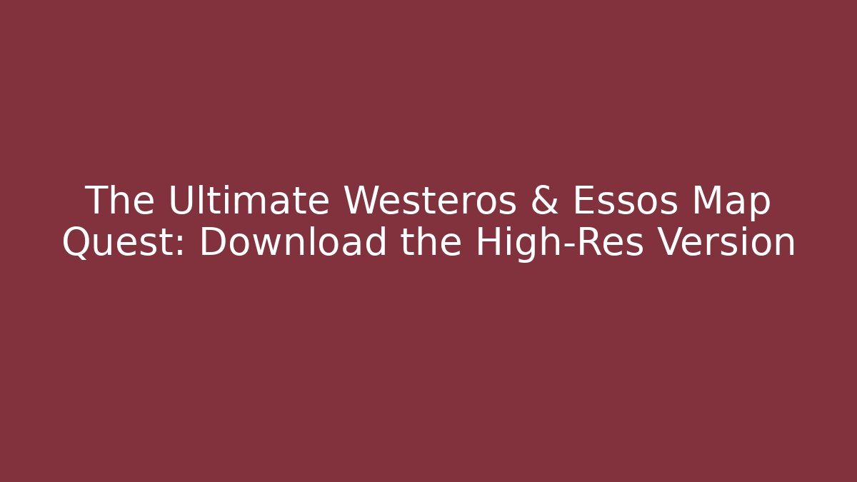 The Ultimate Westeros & Essos Map Quest: Download the High-Res Version