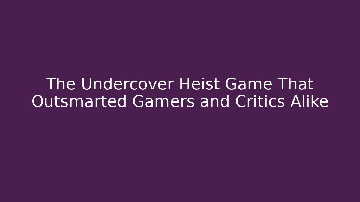 The Undercover Heist Game That Outsmarted Gamers and Critics Alike