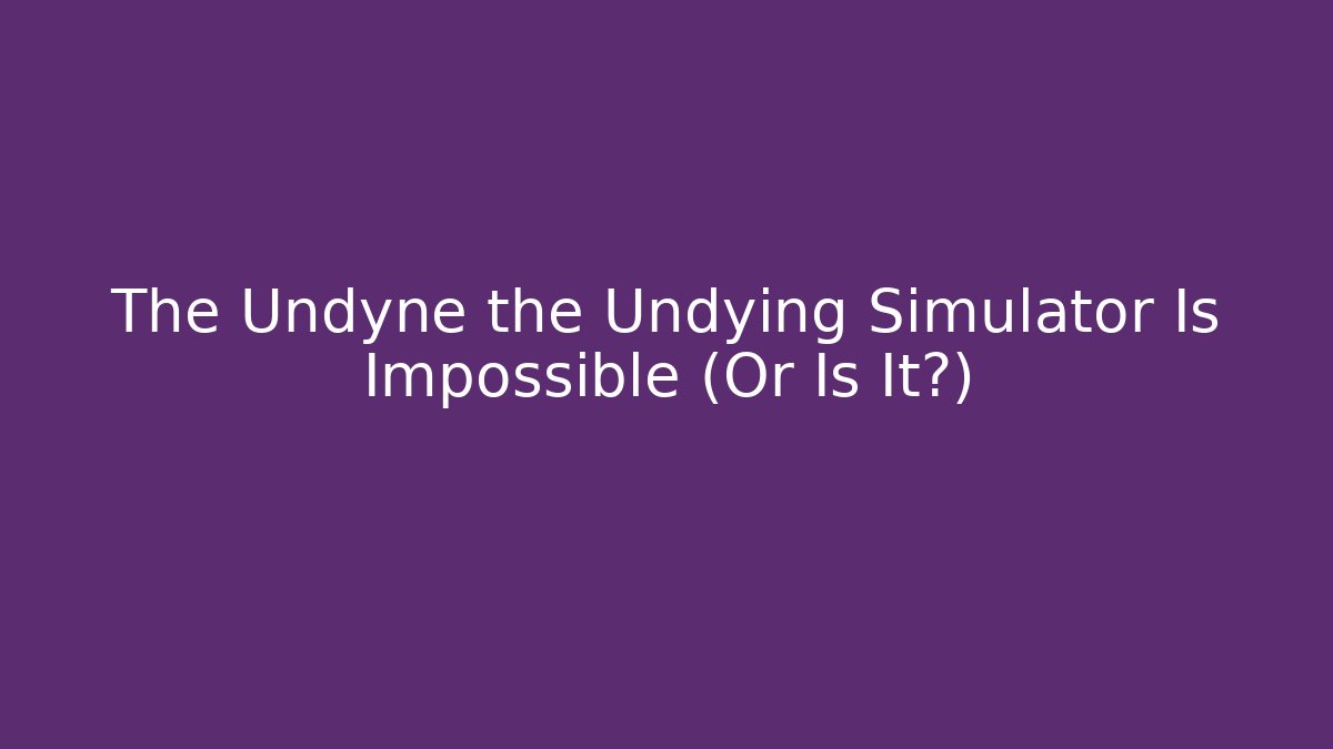 The Undyne the Undying Simulator Is Impossible (Or Is It?)