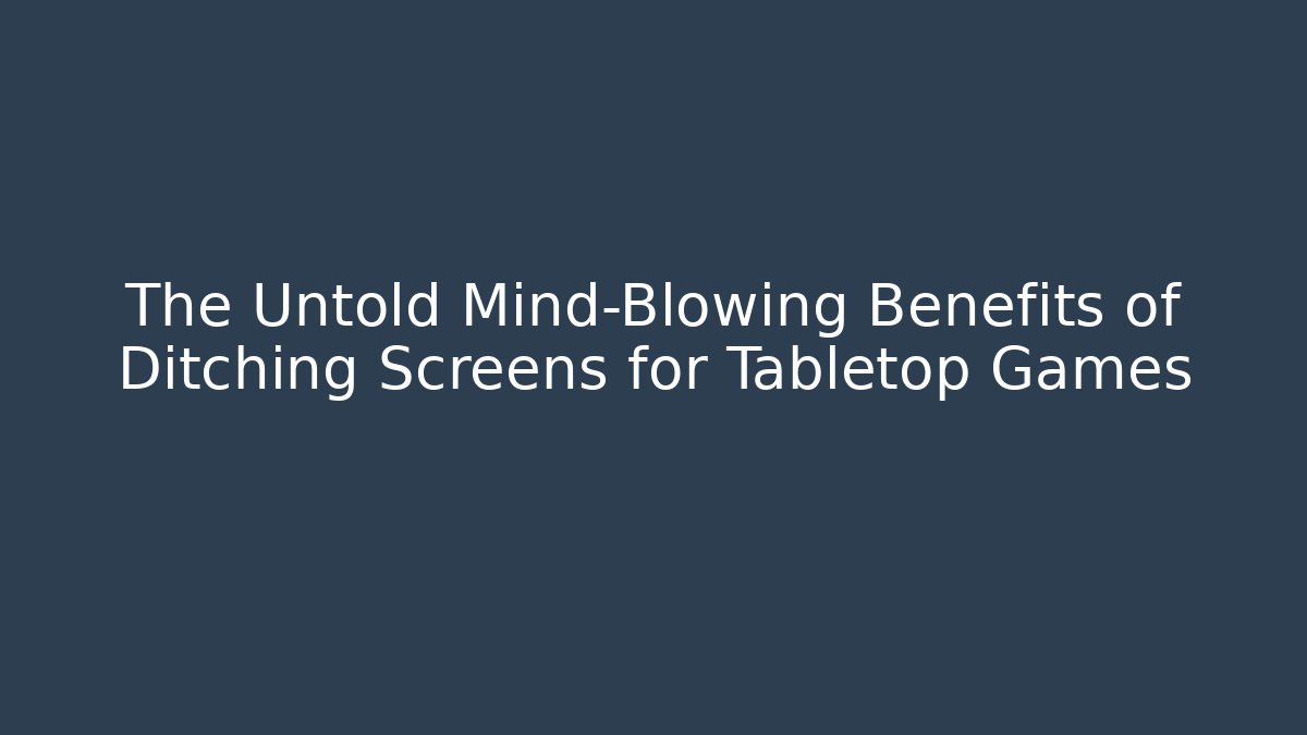 The Untold Mind-Blowing Benefits of Ditching Screens for Tabletop Games