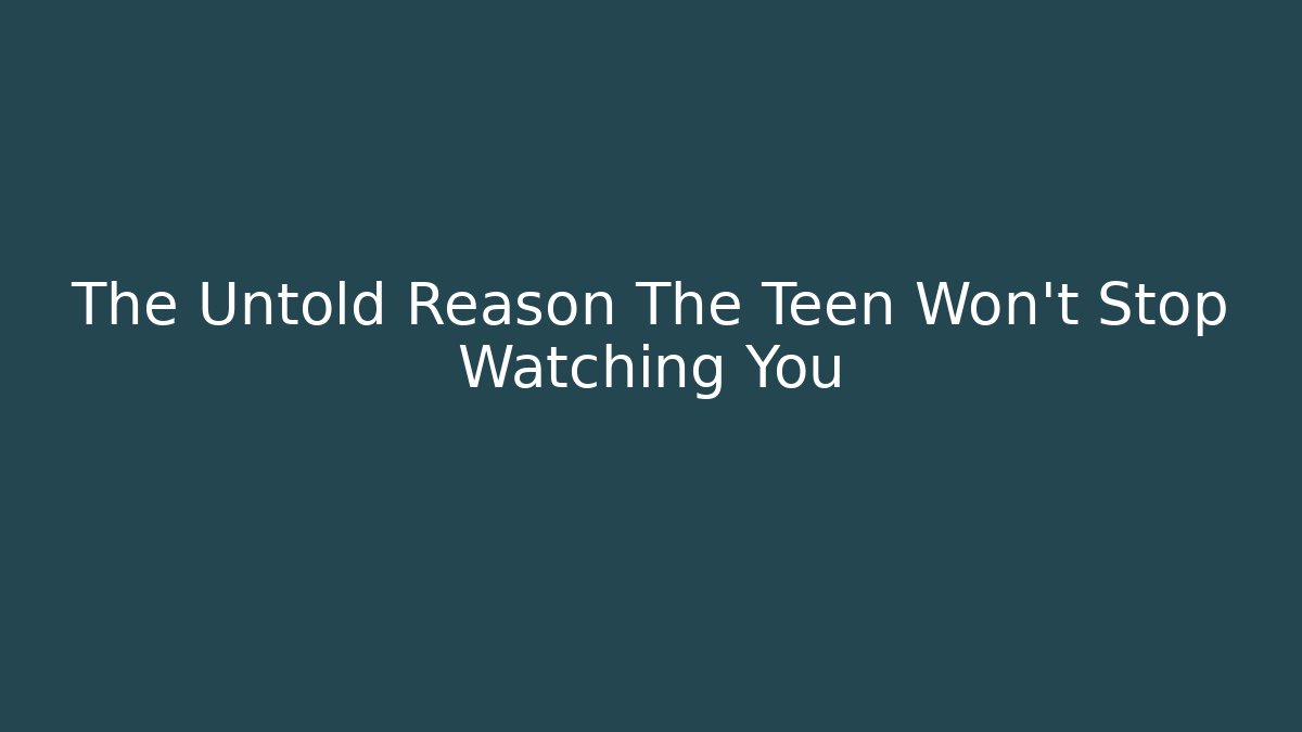 The Untold Reason The Teen Won't Stop Watching You