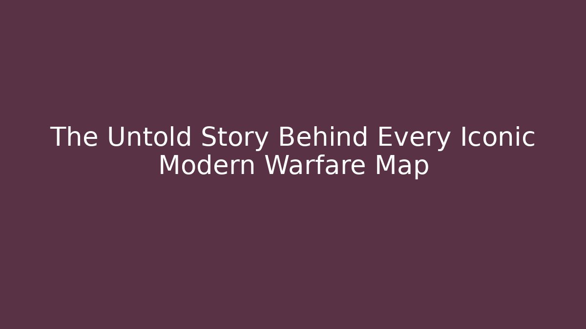 The Untold Story Behind Every Iconic Modern Warfare Map