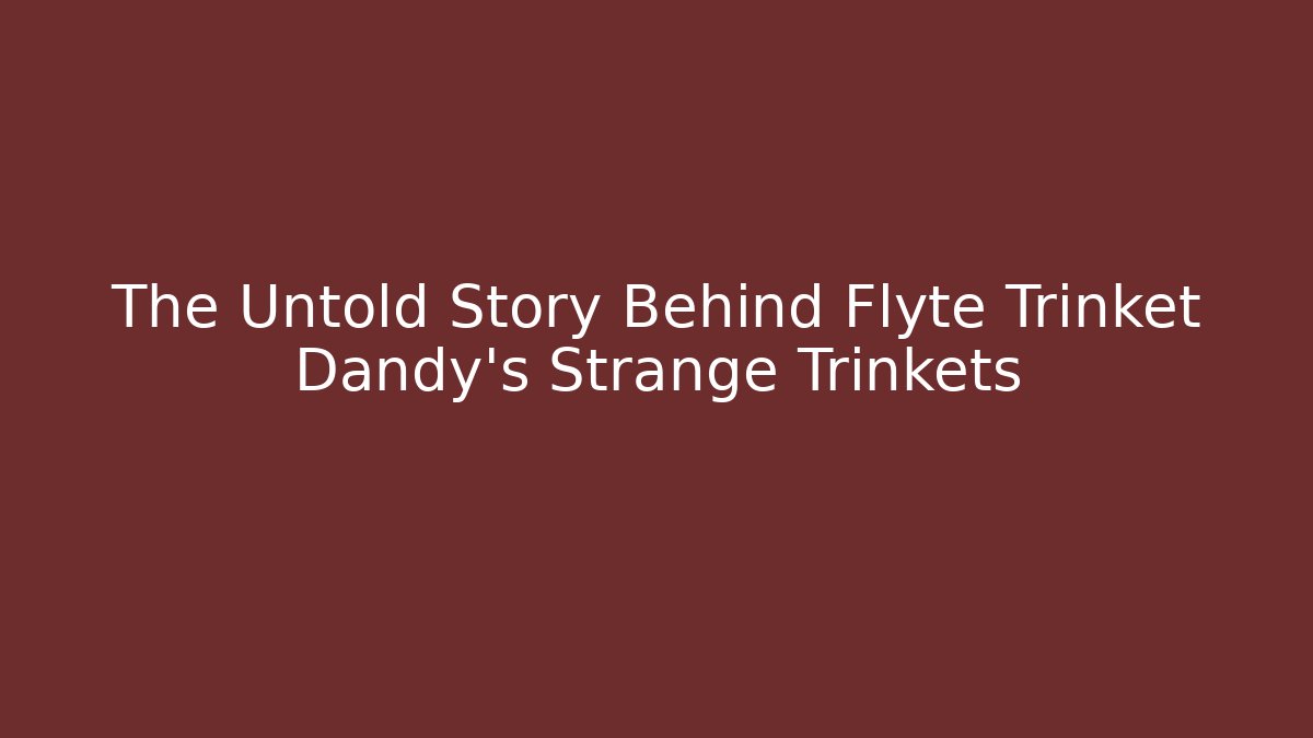 The Untold Story Behind Flyte Trinket Dandy's Strange Trinkets - NADclinic