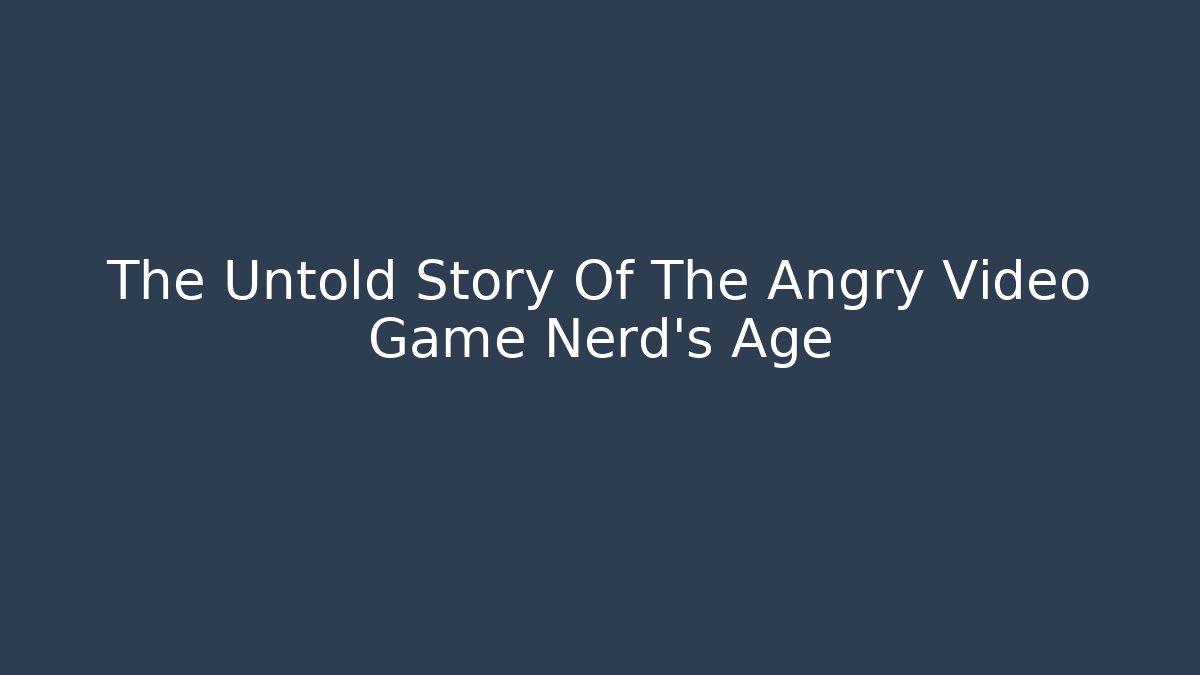 The Untold Story Of The Angry Video Game Nerd's Age