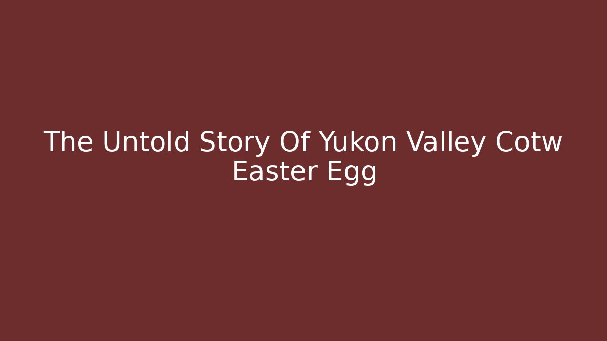The Untold Story Of Yukon Valley Cotw Easter Egg