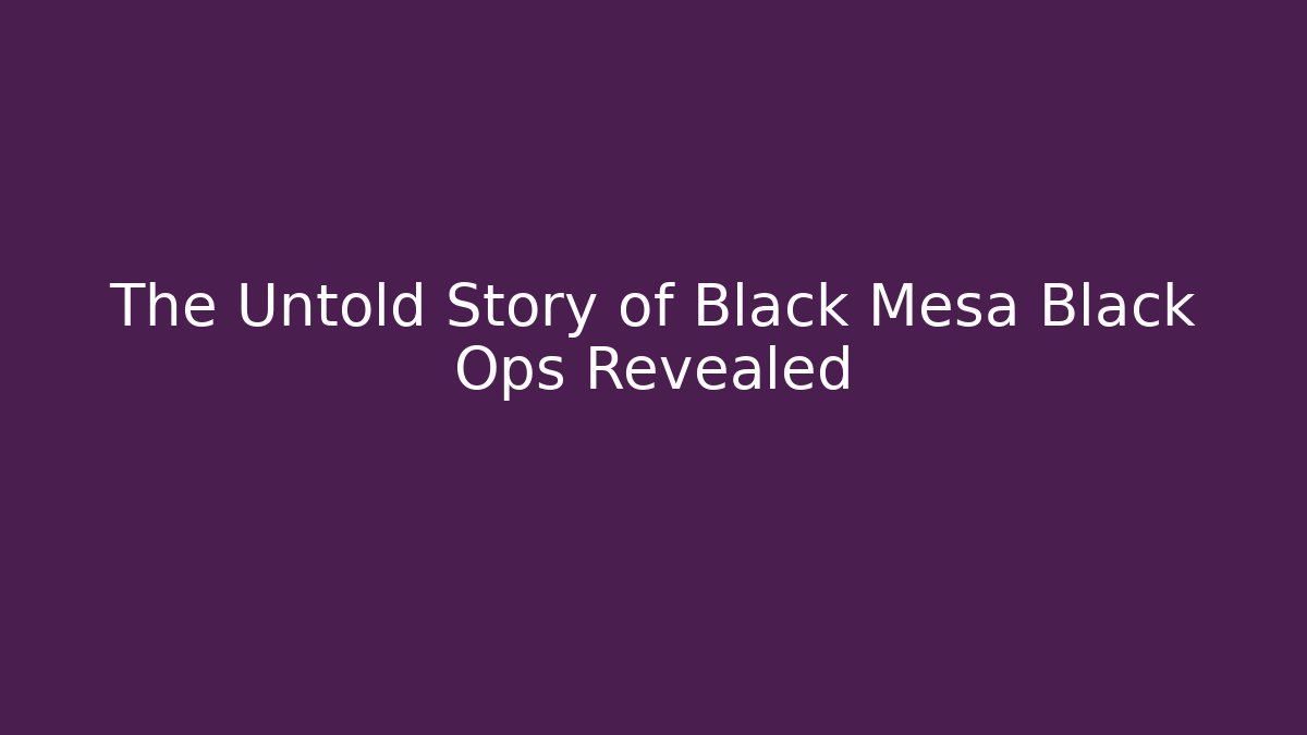 The Untold Story of Black Mesa Black Ops Revealed