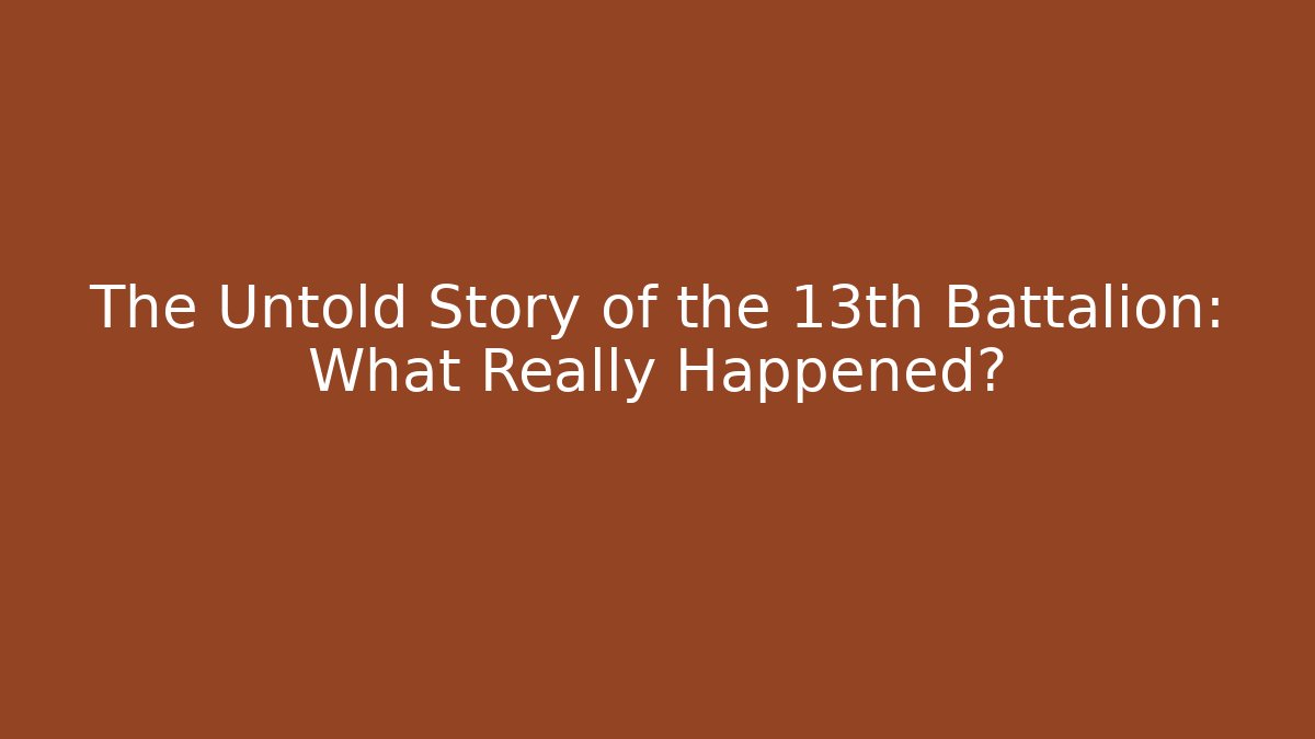 The Untold Story of the 13th Battalion: What Really Happened?