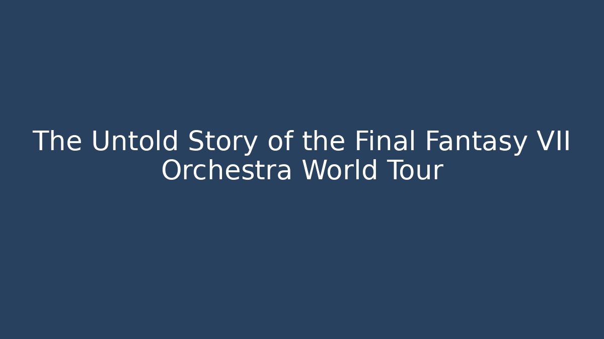 The Untold Story of the Final Fantasy VII Orchestra World Tour