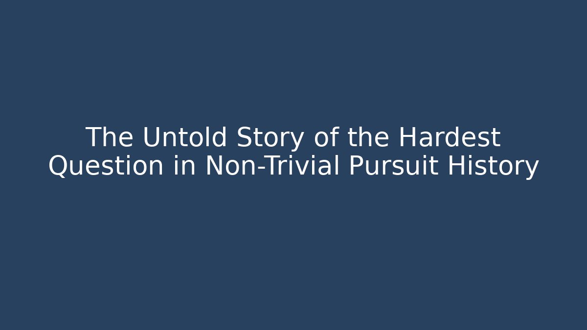 The Untold Story of the Hardest Question in Non-Trivial Pursuit History