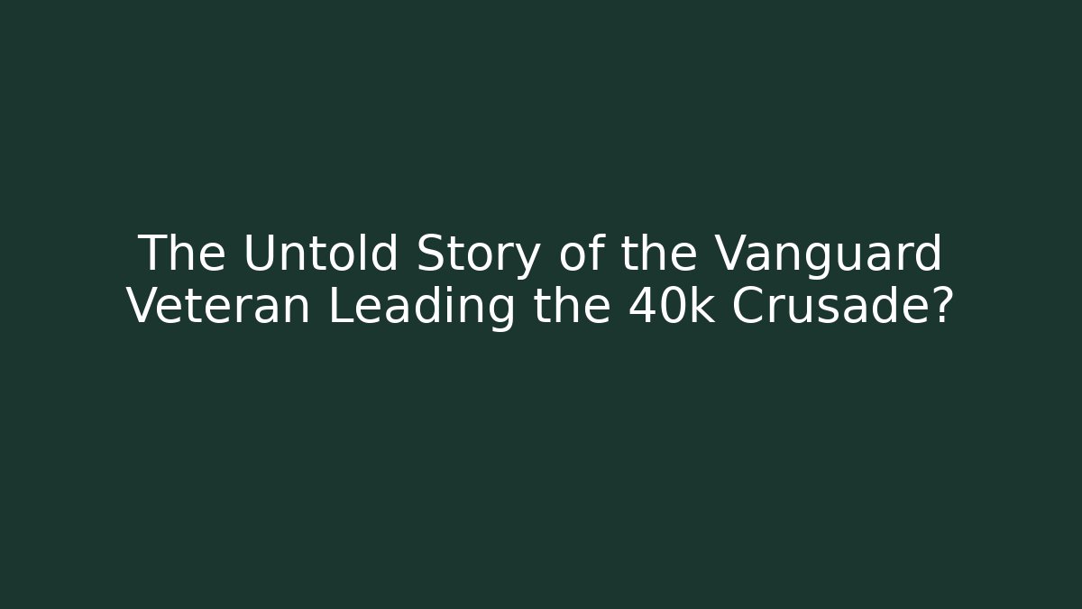 The Untold Story of the Vanguard Veteran Leading the 40k Crusade? - NADclinic