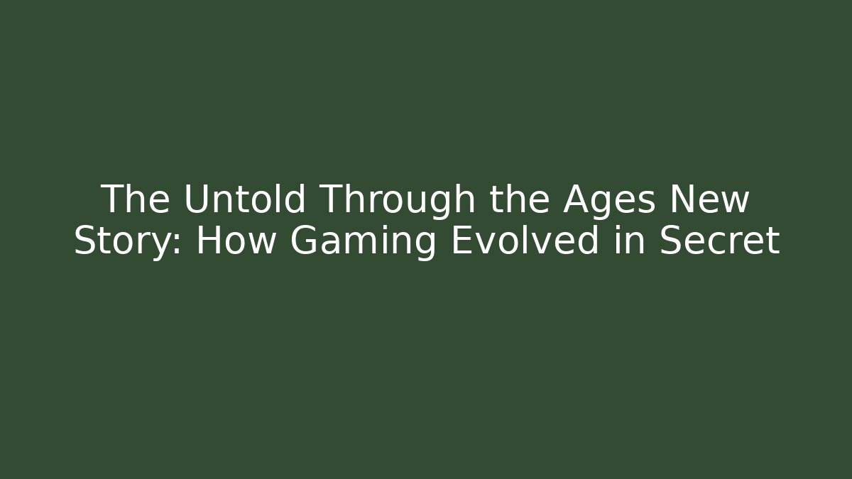 The Untold Through the Ages New Story: How Gaming Evolved in Secret