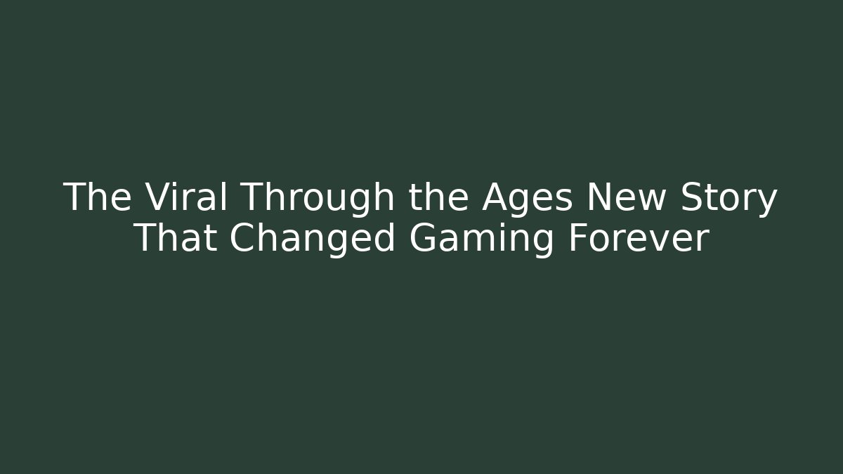 The Viral Through the Ages New Story That Changed Gaming Forever - NADclinic