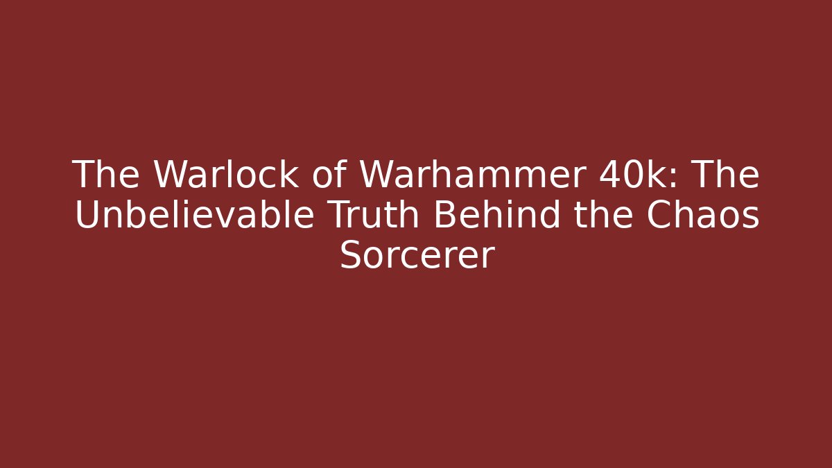 The Warlock of Warhammer 40k: The Unbelievable Truth Behind the Chaos Sorcerer