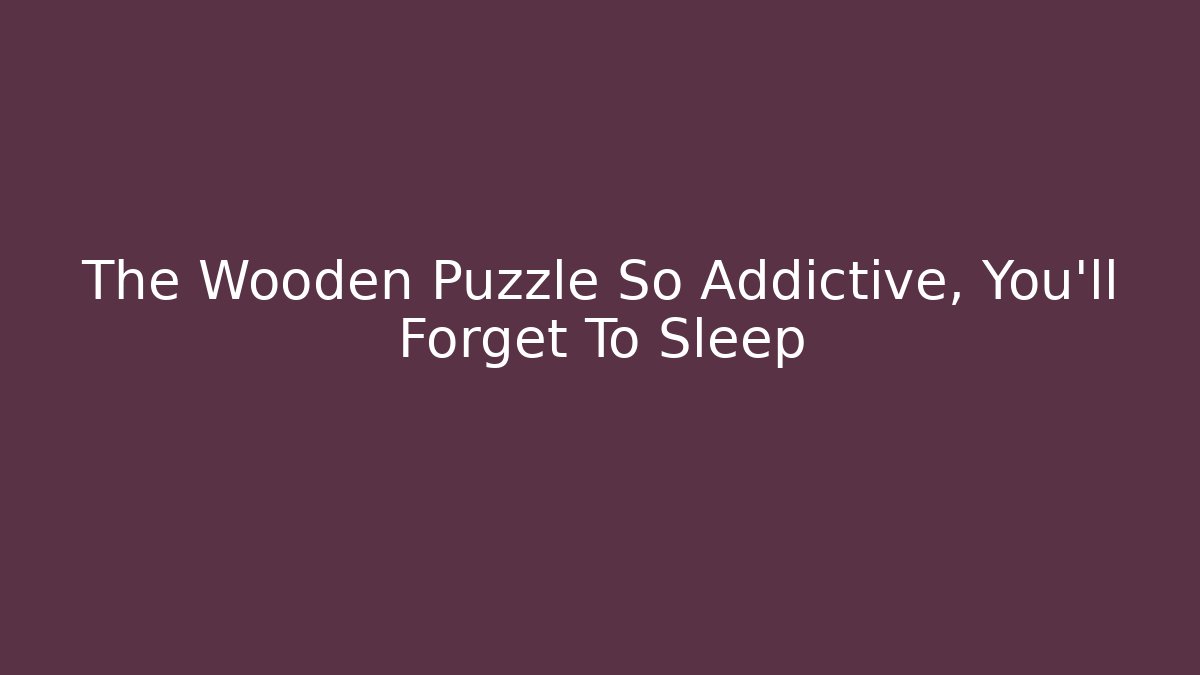 The Wooden Puzzle So Addictive, You'll Forget To Sleep