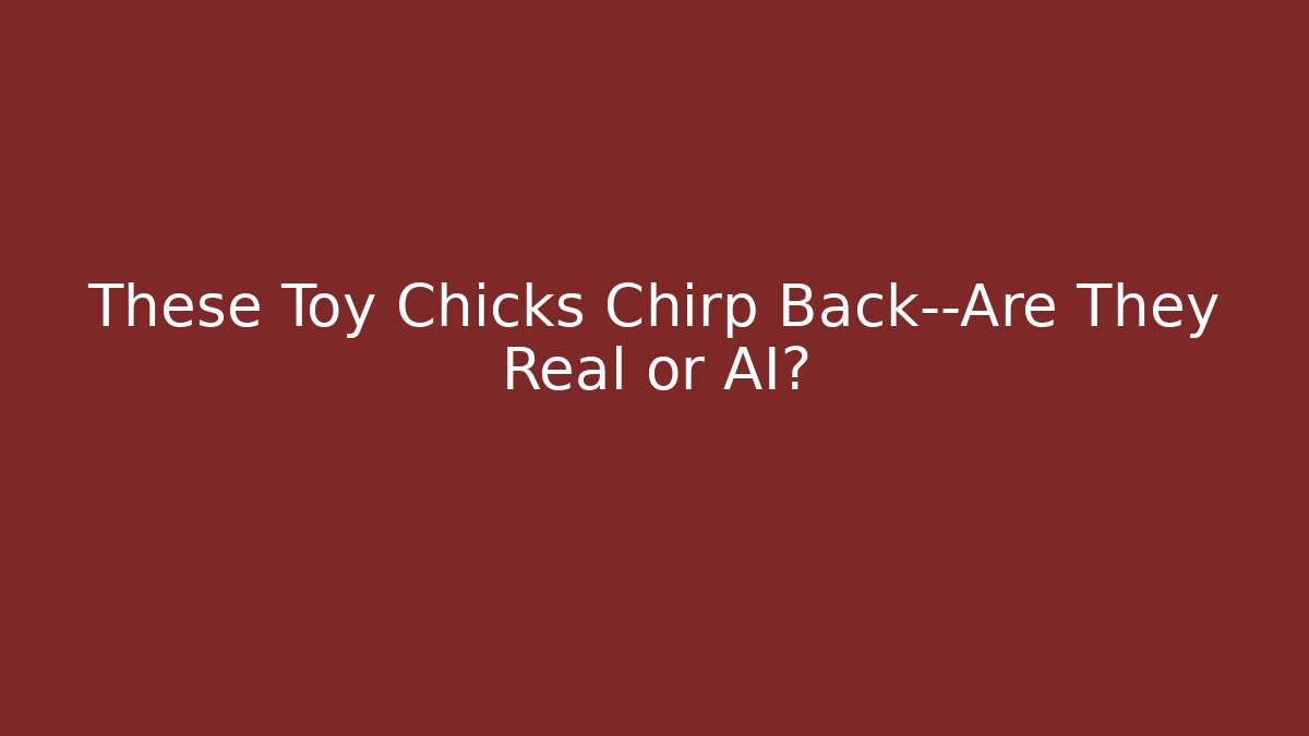 These Toy Chicks Chirp Back—Are They Real or AI?