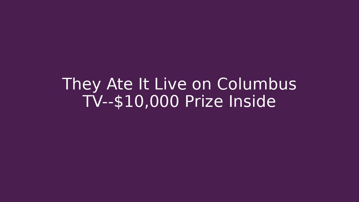 They Ate It Live on Columbus TV—$10,000 Prize Inside
