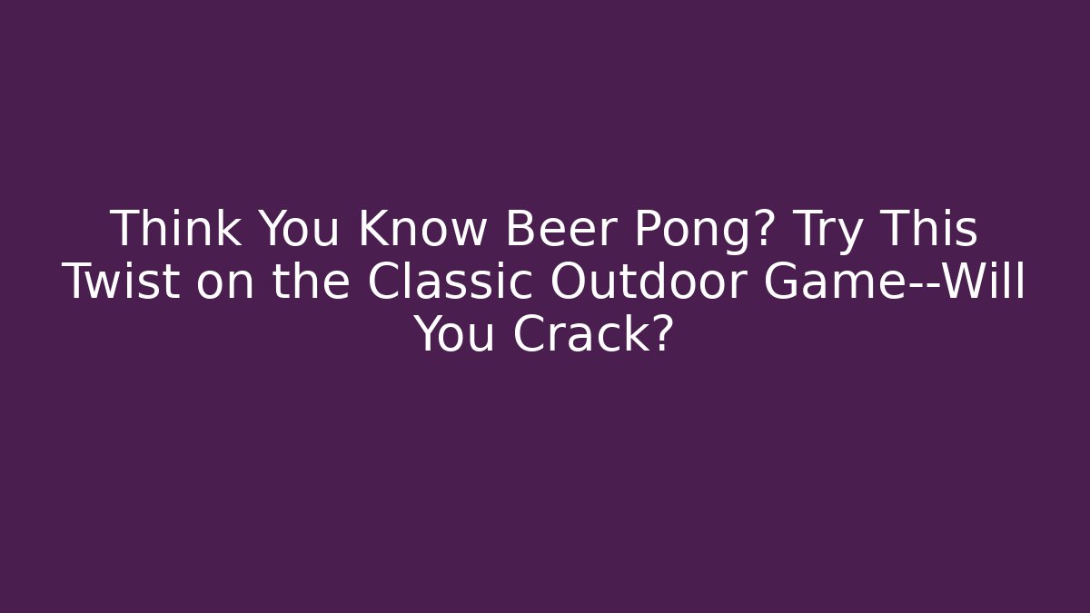 Think You Know Beer Pong? Try This Twist on the Classic Outdoor Game—Will You Crack?