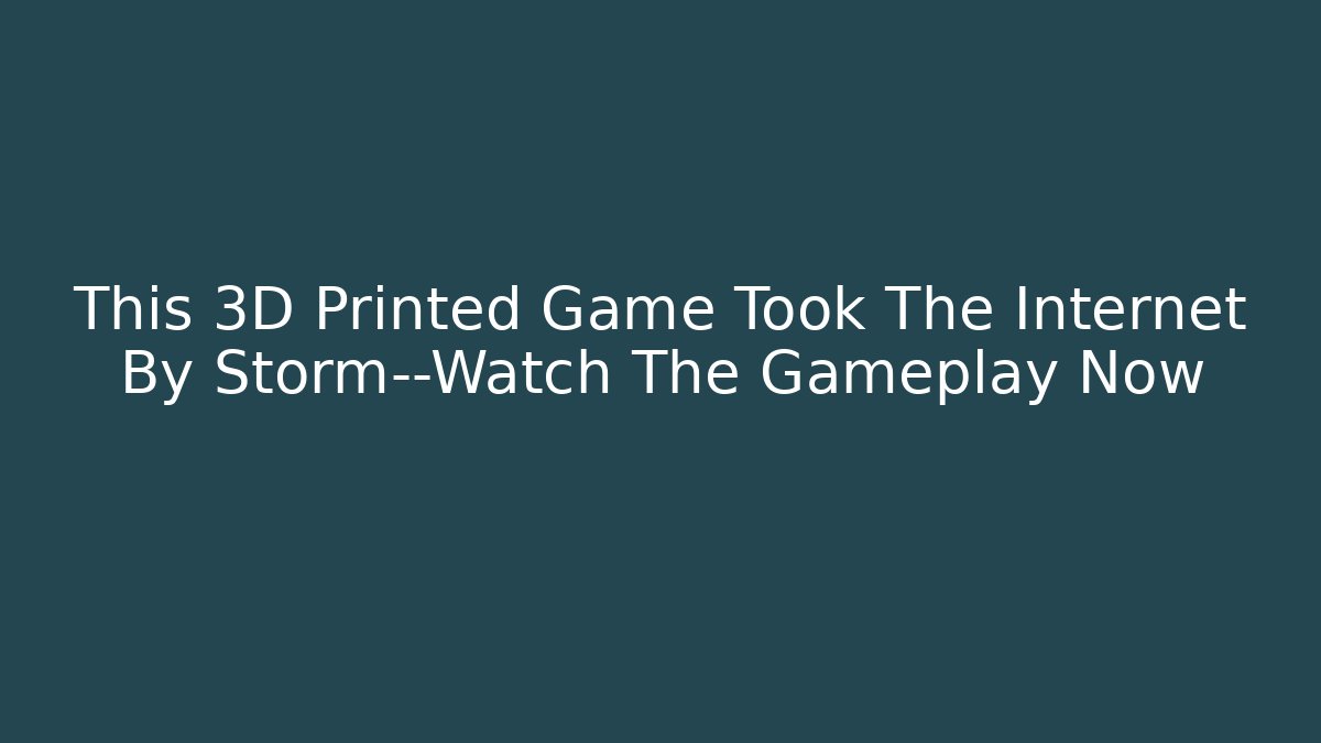 This 3D Printed Game Took The Internet By Storm—Watch The Gameplay Now - NADclinic