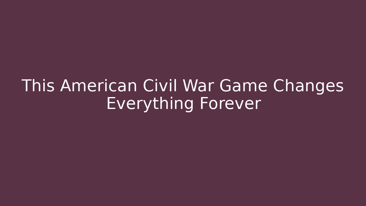 This American Civil War Game Changes Everything Forever