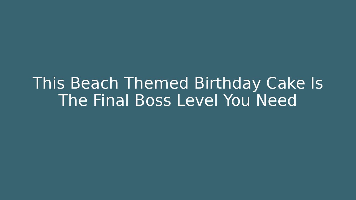 This Beach Themed Birthday Cake Is The Final Boss Level You Need