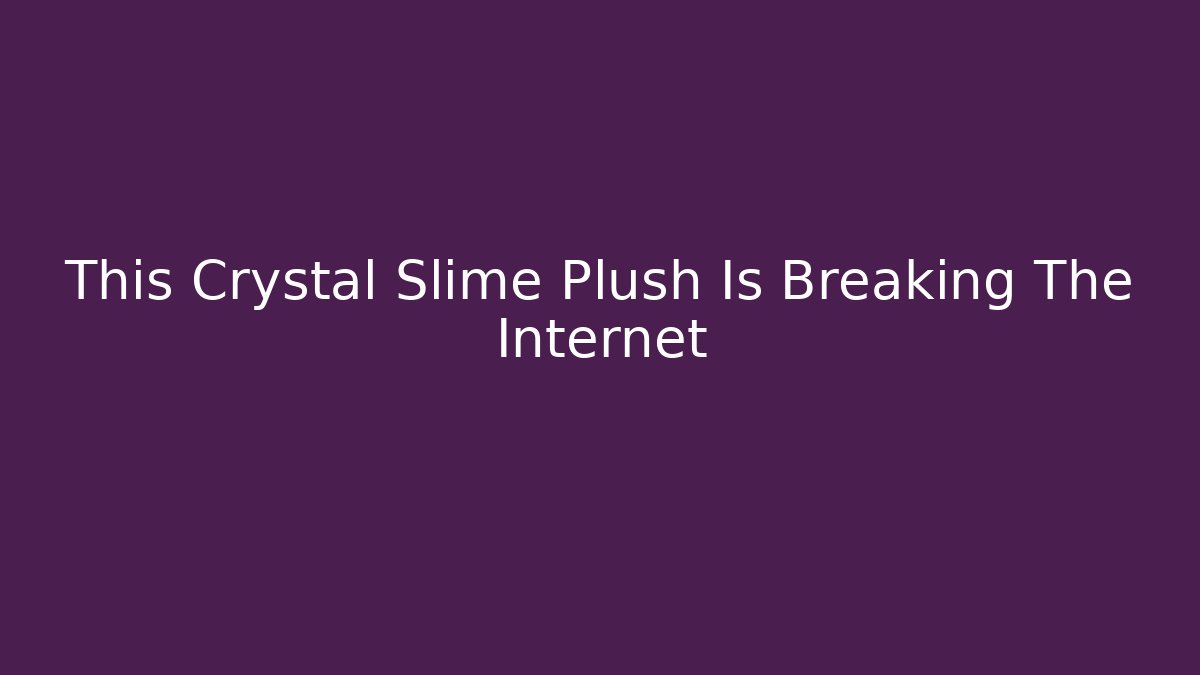 This Crystal Slime Plush Is Breaking The Internet