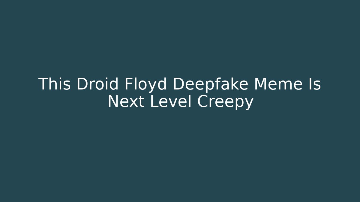 This Droid Floyd Deepfake Meme Is Next Level Creepy