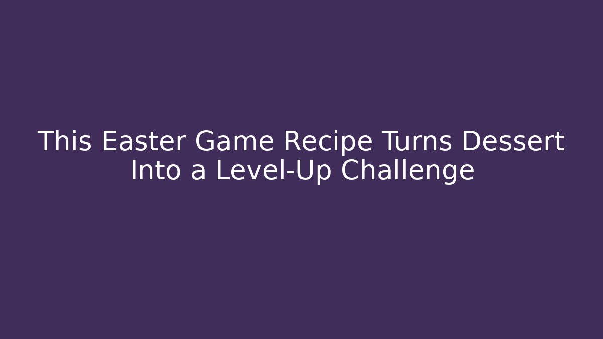 This Easter Game Recipe Turns Dessert Into a Level-Up Challenge - NADclinic