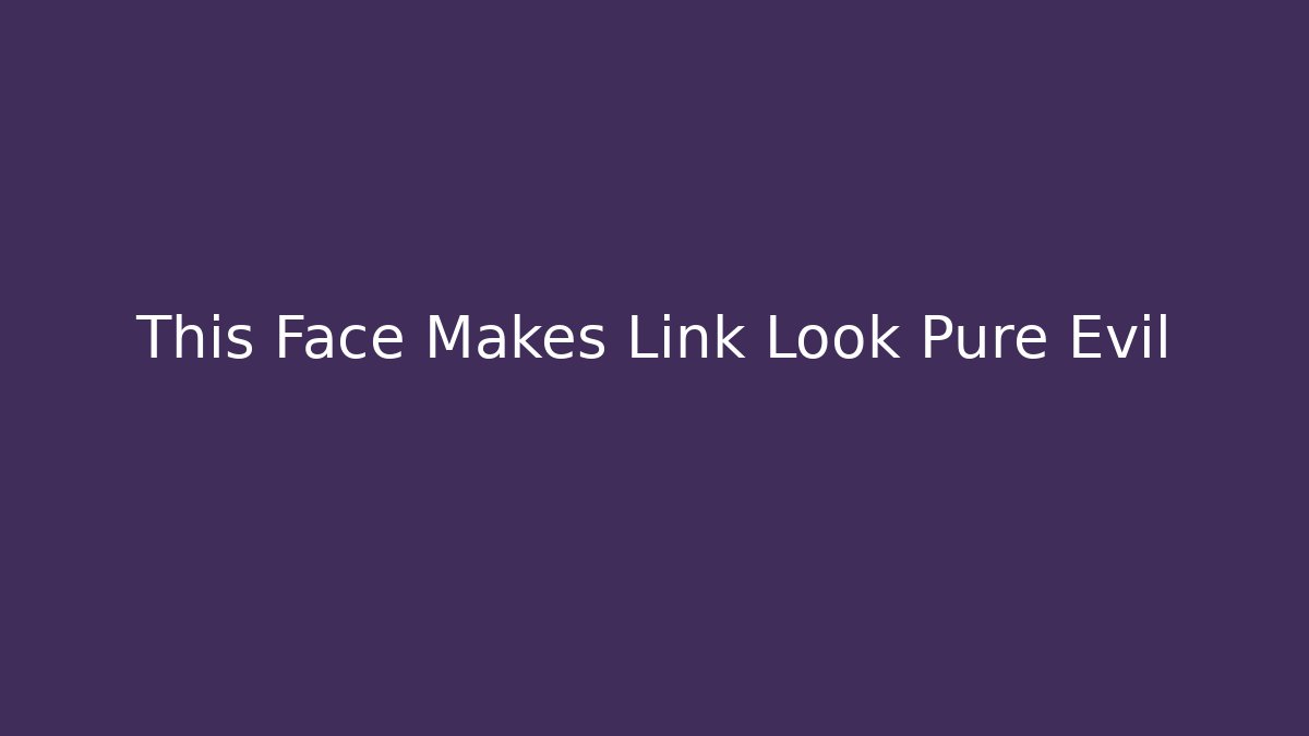 This Face Makes Link Look Pure Evil