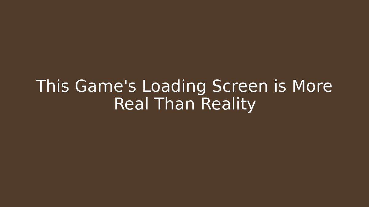 This Game’s Loading Screen is More Real Than Reality