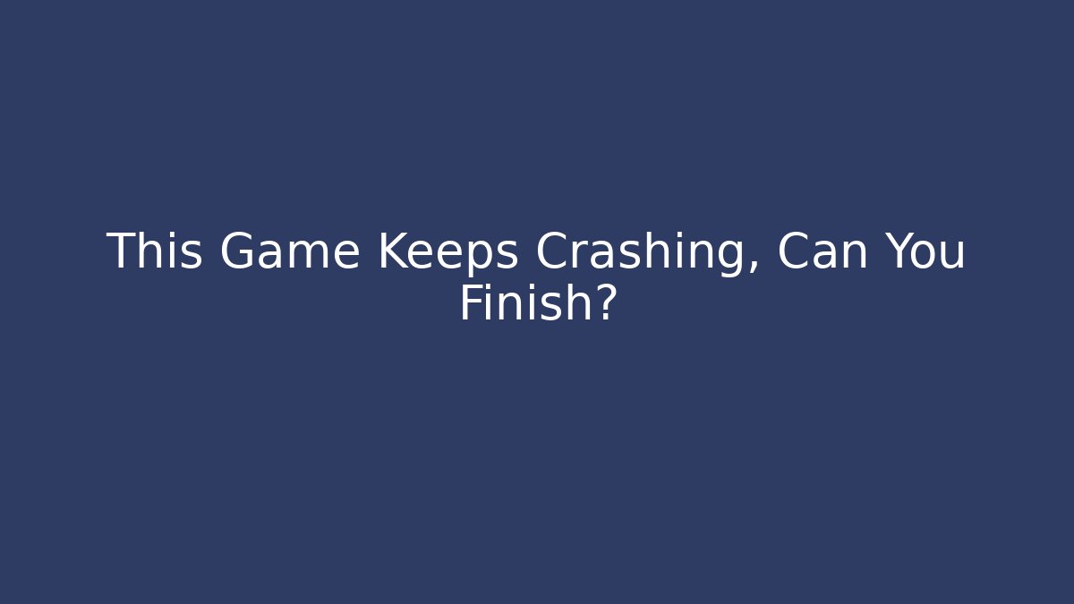 This Game Keeps Crashing, Can You Finish?