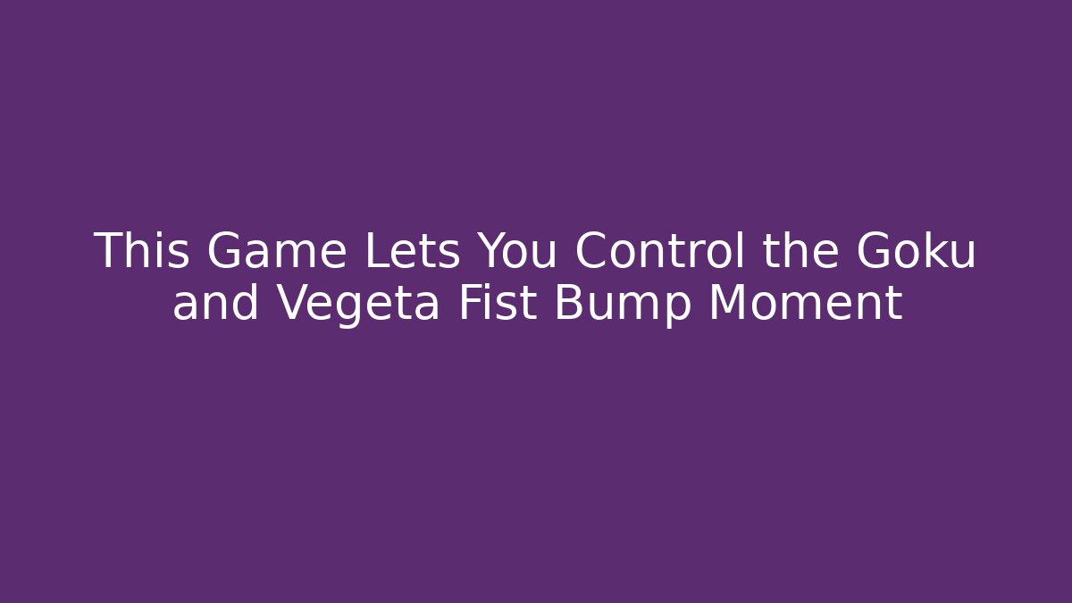 This Game Lets You Control the Goku and Vegeta Fist Bump Moment