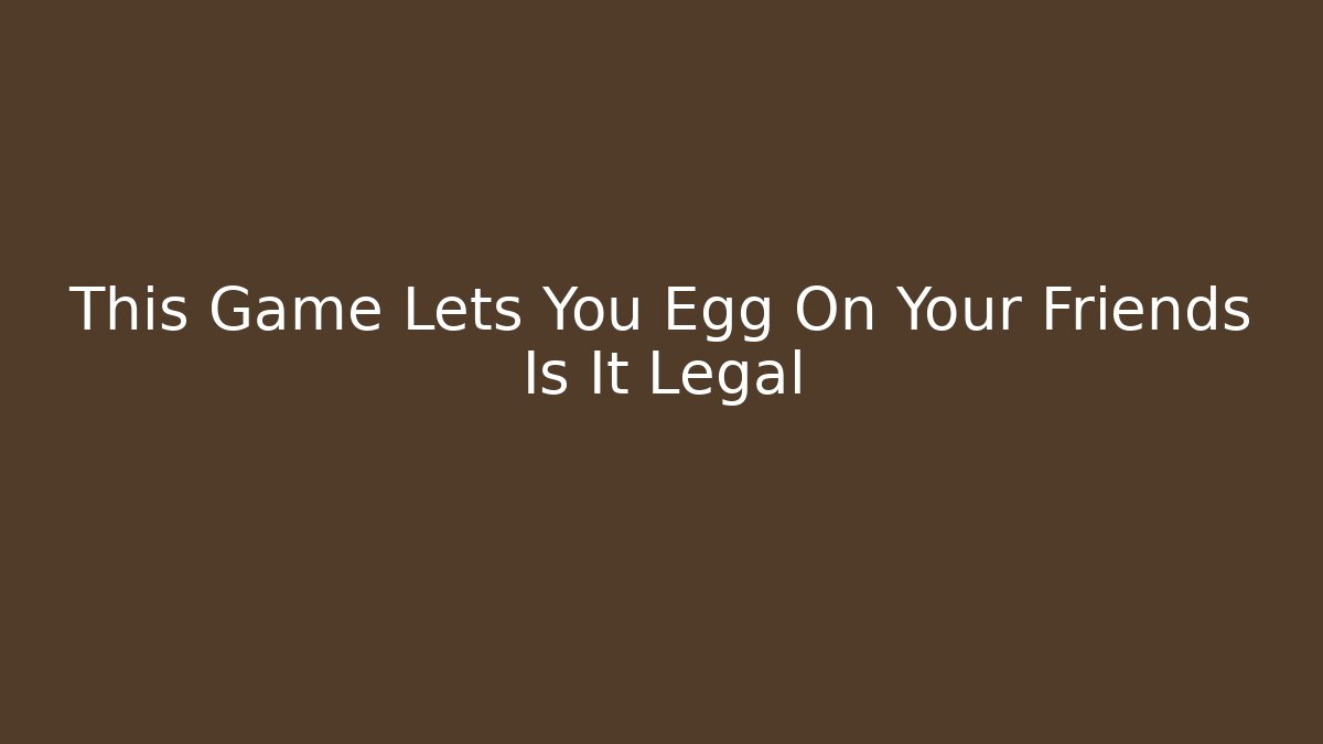 This Game Lets You Egg On Your Friends Is It Legal - NADclinic