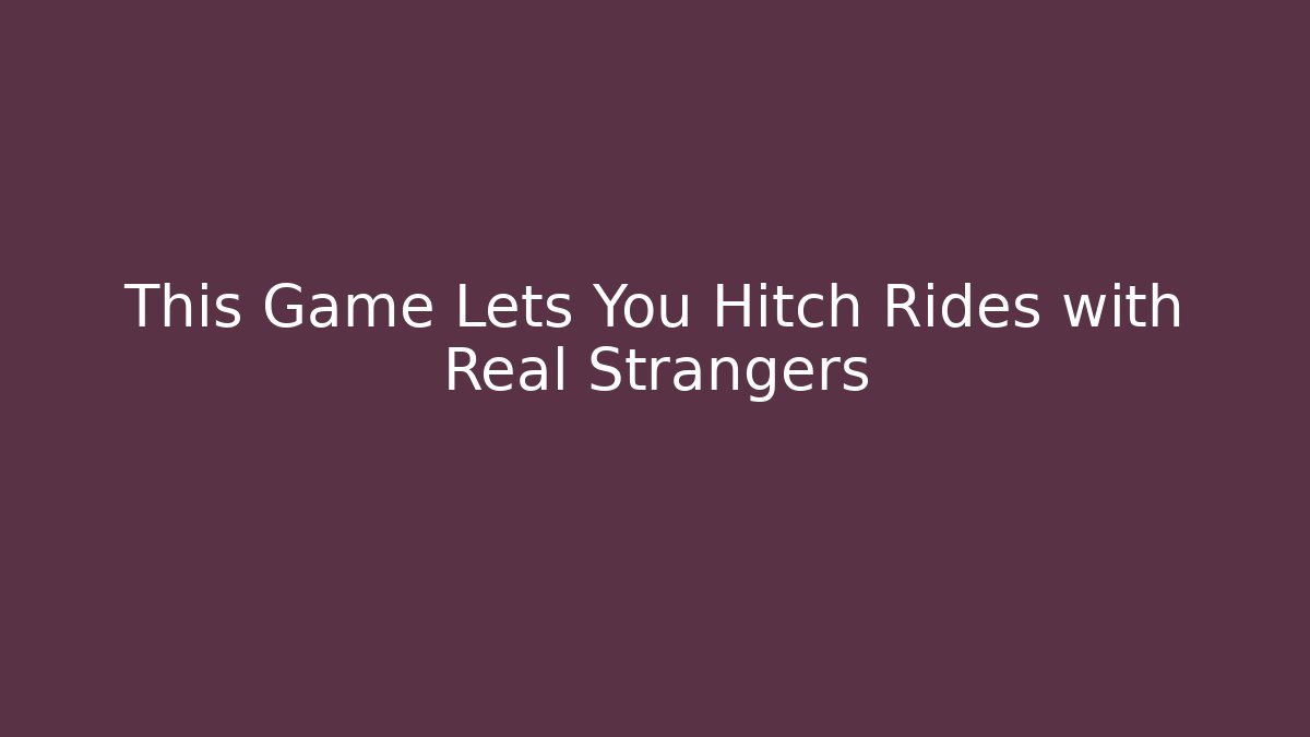 This Game Lets You Hitch Rides with Real Strangers - NADclinic