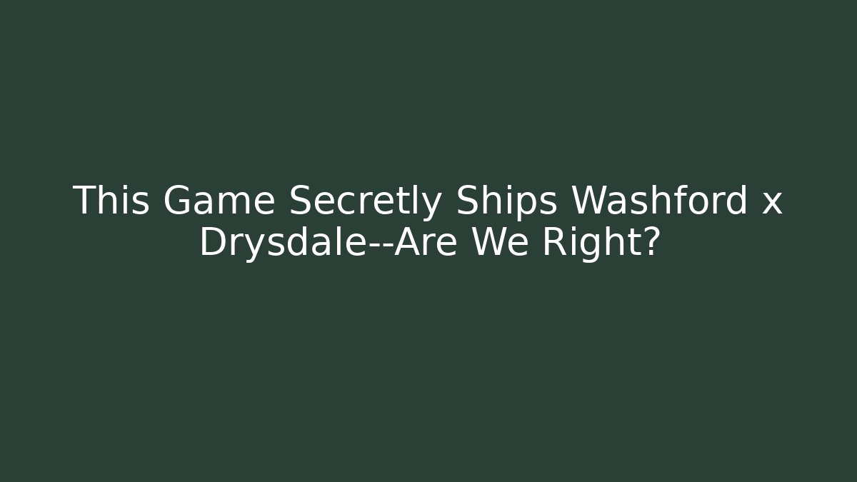 This Game Secretly Ships Washford x Drysdale—Are We Right?