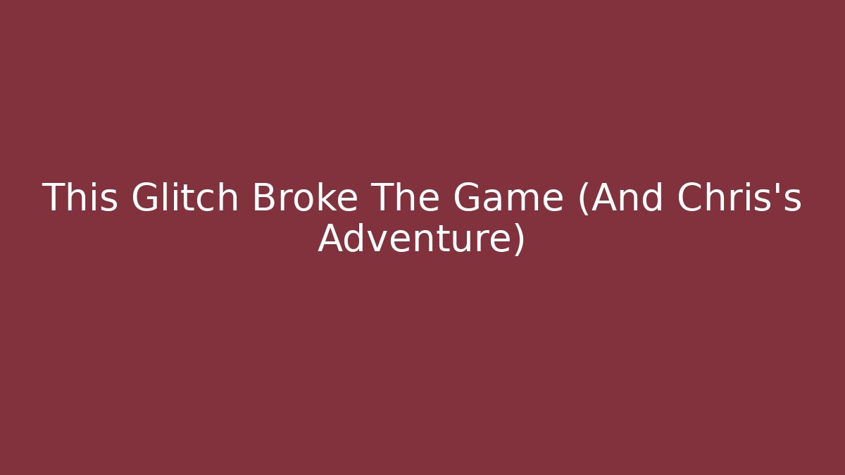 This Glitch Broke The Game (And Chris's Adventure)