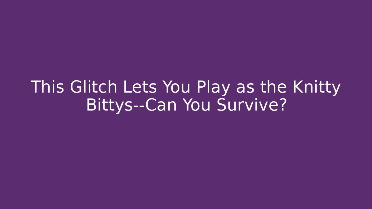This Glitch Lets You Play as the Knitty Bittys—Can You Survive?