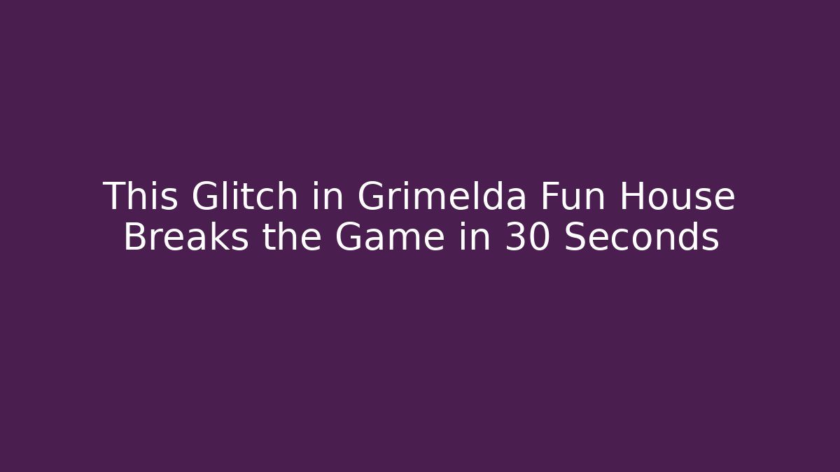 This Glitch in Grimelda Fun House Breaks the Game in 30 Seconds - NADclinic