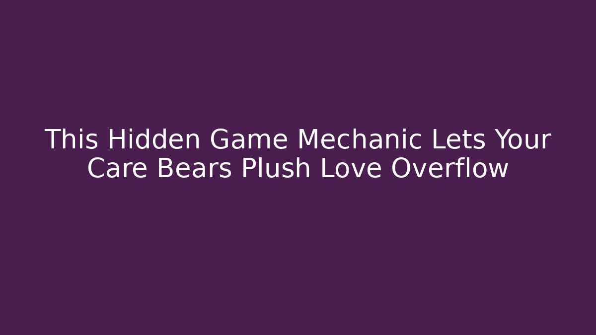 This Hidden Game Mechanic Lets Your Care Bears Plush Love Overflow