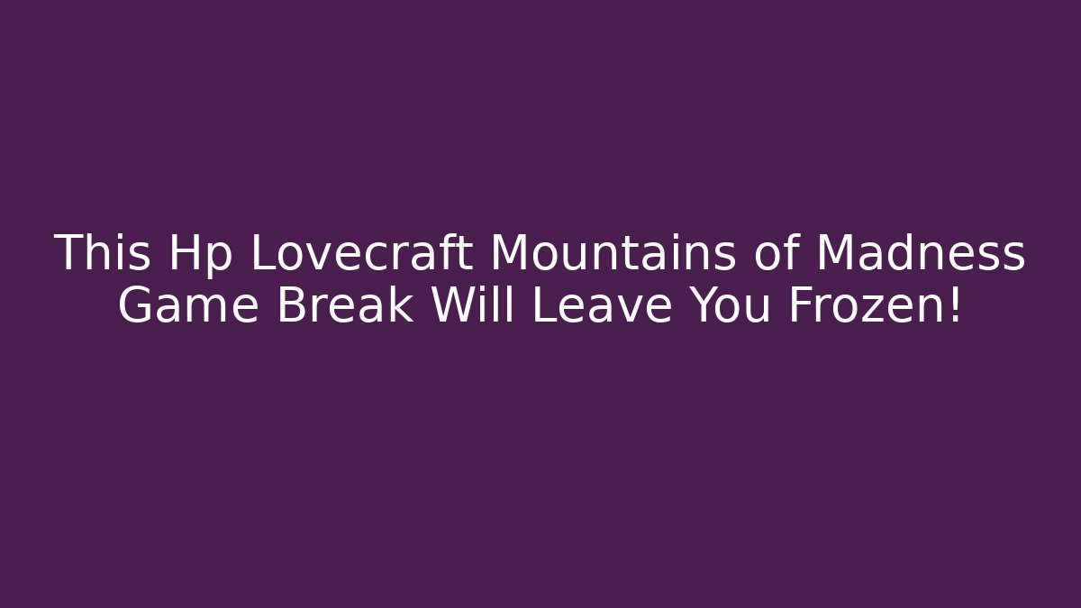 This Hp Lovecraft Mountains of Madness Game Break Will Leave You Frozen!