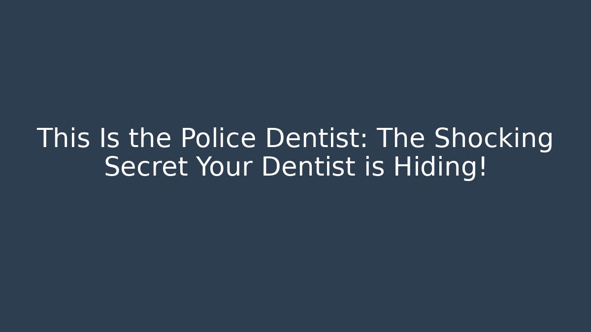 This Is the Police Dentist: The Shocking Secret Your Dentist is Hiding!