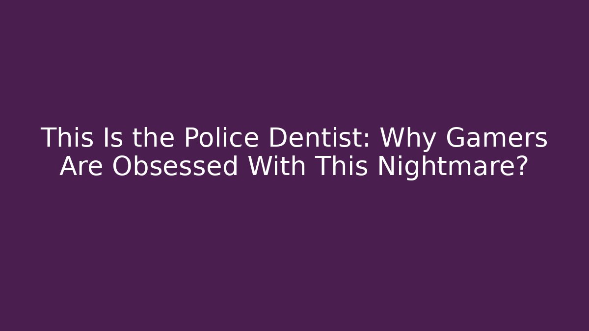 This Is the Police Dentist: Why Gamers Are Obsessed With This Nightmare?