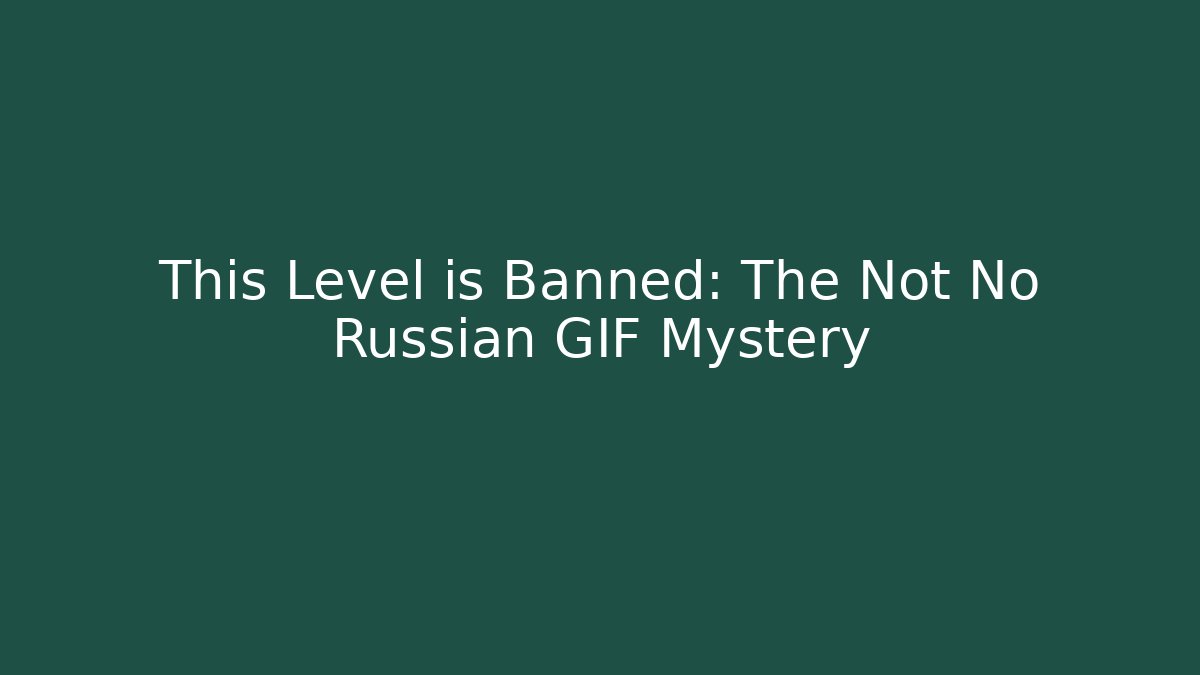 This Level is Banned: The Not No Russian GIF Mystery
