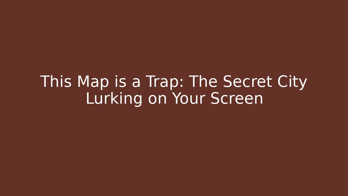 This Map is a Trap: The Secret City Lurking on Your Screen